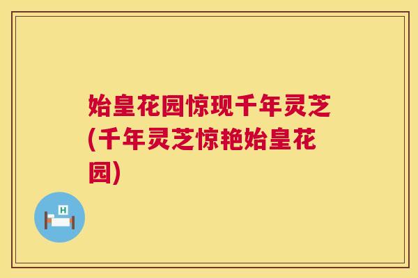 始皇花园惊现千年灵芝(千年灵芝惊艳始皇花园) 始皇花园惊现千年灵芝(千年灵芝惊艳始皇花园)