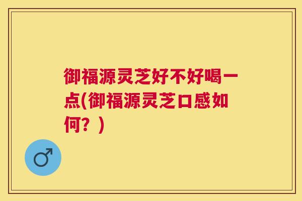 御福源灵芝好不好喝一点(御福源灵芝口感如何？)