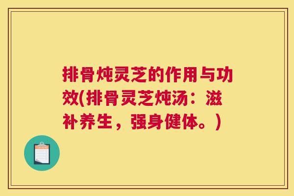 排骨炖灵芝的作用与功效(排骨灵芝炖汤：滋补养生，强身健体。)
