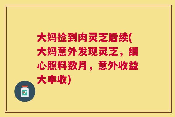 大妈捡到肉灵芝后续(大妈意外发现灵芝，细心照料数月，意外收益大丰收)