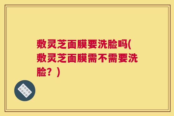 敷灵芝面膜要洗脸吗(敷灵芝面膜需不需要洗脸?) 敷灵芝面膜要洗脸吗(敷灵芝面膜需不需要洗脸?)