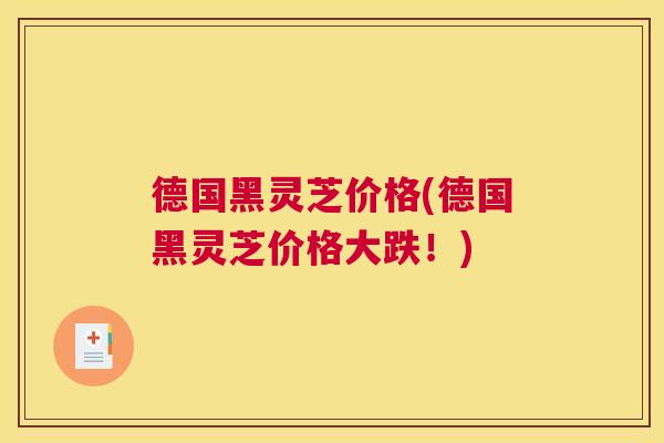 德国黑灵芝价格(德国黑灵芝价格大跌！)