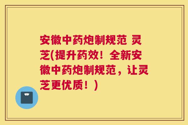 安徽中药炮制规范 灵芝(提升药效！全新安徽中药炮制规范，让灵芝更优质！)