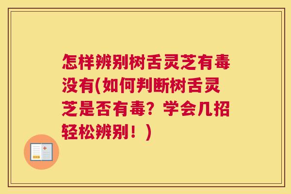 怎样辨别树舌灵芝有毒没有(如何判断树舌灵芝是否有毒？学会几招轻松辨别！)