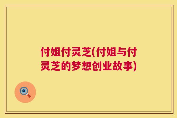 付姐付灵芝(付姐与付灵芝的梦想创业故事) 付姐付灵芝(付姐与付灵芝的梦想创业故事)
