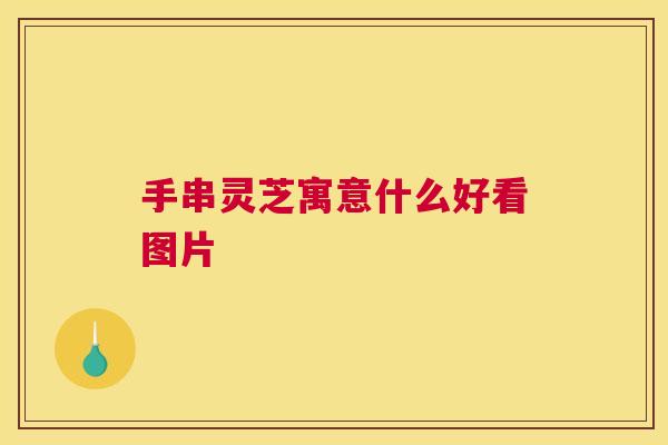 手串灵芝寓意什么好看图片