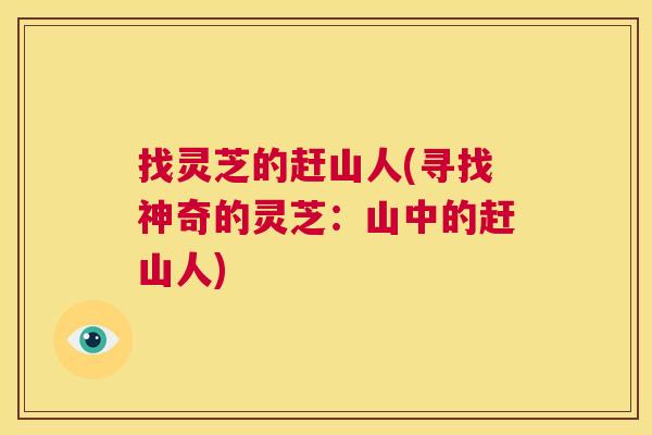 找灵芝的赶山人(寻找神奇的灵芝：山中的赶山人)