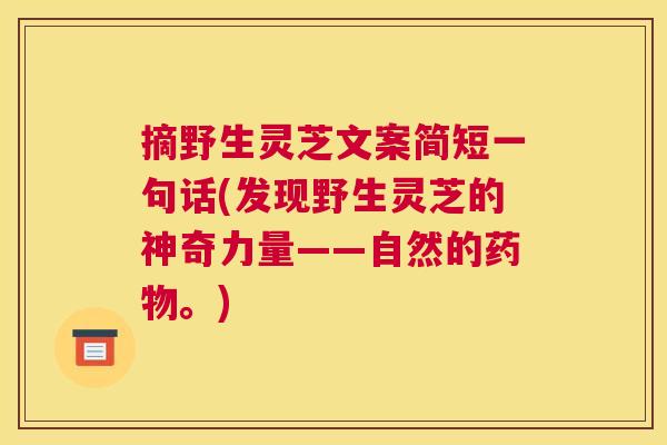摘野生灵芝文案简短一句话(发现野生灵芝的神奇力量——自然的药物。)