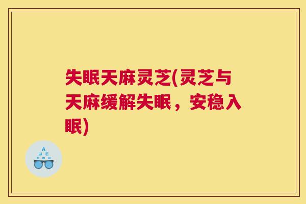 失眠天麻灵芝(灵芝与天麻缓解失眠，安稳入眠)