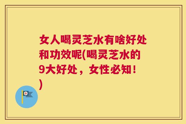 女人喝灵芝水有啥好处和功效呢(喝灵芝水的9大好处，女性必知！)
