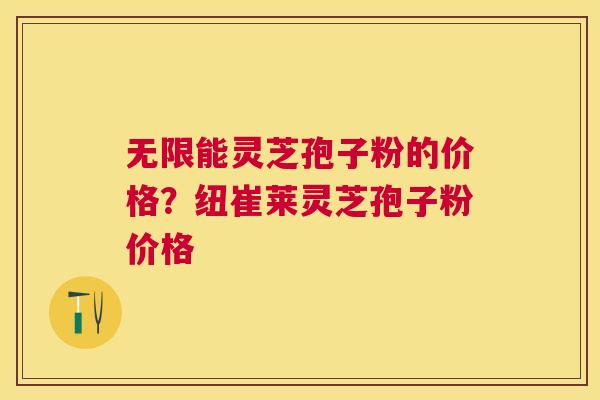无限能灵芝孢子粉的价格？纽崔莱灵芝孢子粉价格