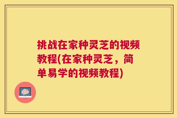 挑战在家种灵芝的视频教程(在家种灵芝，简单易学的视频教程)