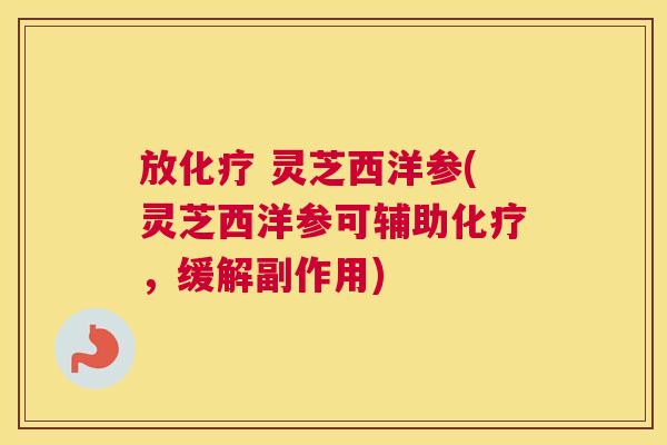 放 灵芝西洋参(灵芝西洋参可辅助,缓解副作用) 放 灵芝西洋参(灵芝西洋参可辅助,缓解副作用)