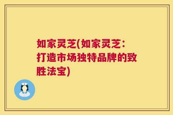 如家灵芝(如家灵芝:打造市场独特品牌的致胜法宝) 如家灵芝(如家灵芝:打造市场独特品牌的致胜法宝)