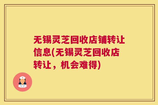 无锡灵芝回收店铺转让信息(无锡灵芝回收店转让，机会难得)