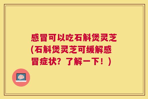 可以吃石斛煲灵芝(石斛煲灵芝可缓解症状?了解一下!) 可以吃石斛煲灵芝(石斛煲灵芝可缓解症状?了解一下!)