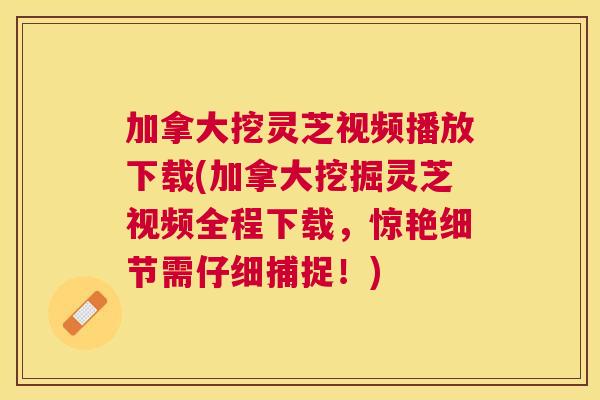 加拿大挖灵芝视频播放下载(加拿大挖掘灵芝视频全程下载，惊艳细节需仔细捕捉！)