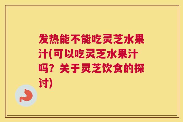 发热能不能吃灵芝水果汁(可以吃灵芝水果汁吗？关于灵芝饮食的探讨)