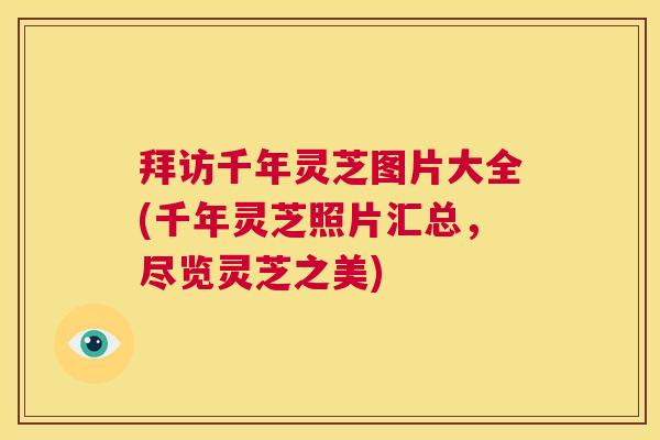 拜访千年灵芝图片大全(千年灵芝照片汇总，尽览灵芝之美)