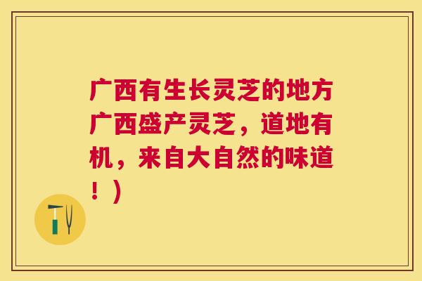 广西有生长灵芝的地方广西盛产灵芝，道地有机，来自大自然的味道！)