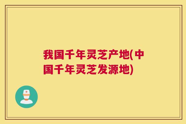 我国千年灵芝产地(中国千年灵芝发源地)