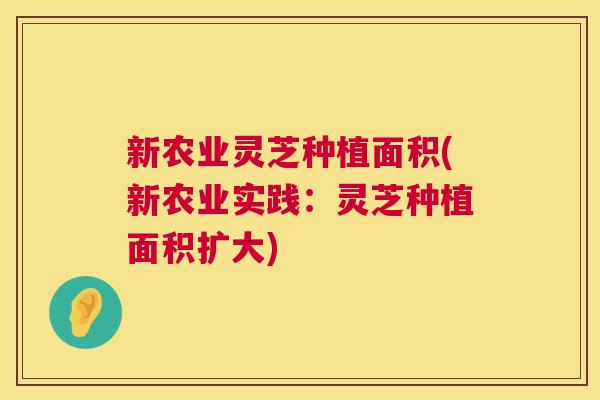 新农业灵芝种植面积(新农业实践：灵芝种植面积扩大)