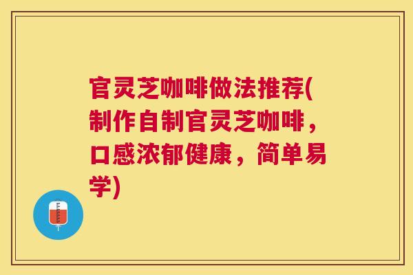 官灵芝咖啡做法推荐(制作自制官灵芝咖啡,口感浓郁健康,简单易学) 官灵芝咖啡做法推荐(制作自制官灵芝咖啡,口感浓郁健康,简单易学)