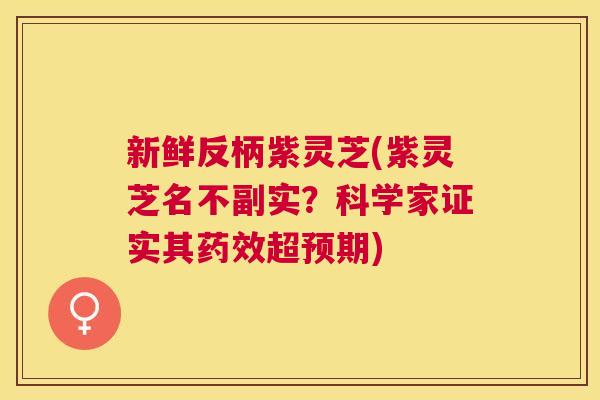 新鲜反柄紫灵芝(紫灵芝名不副实？科学家证实其药效超预期)