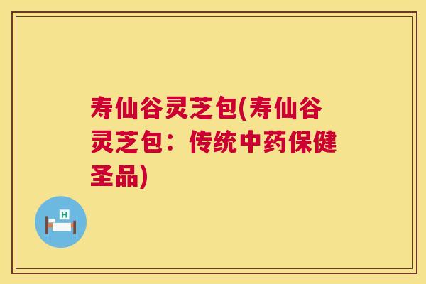 寿仙谷灵芝包(寿仙谷灵芝包：传统中药保健圣品)