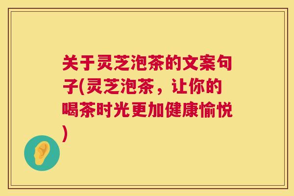 关于灵芝泡茶的文案句子(灵芝泡茶,让你的喝茶时光更加健康愉悦) 关于灵芝泡茶的文案句子(灵芝泡茶,让你的喝茶时光更加健康愉悦)