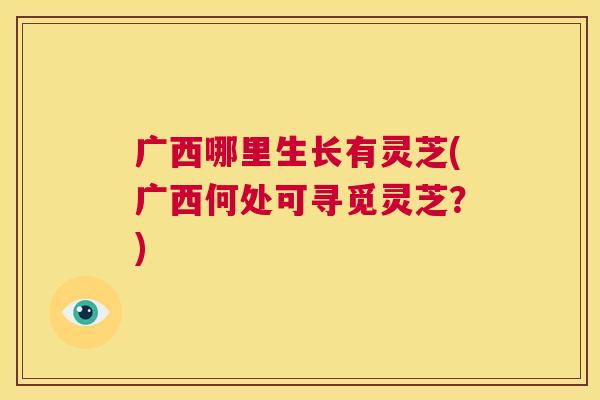 广西哪里生长有灵芝(广西何处可寻觅灵芝？)