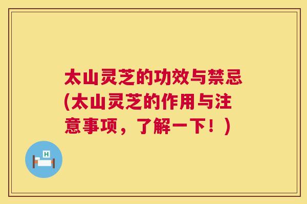太山灵芝的功效与禁忌(太山灵芝的作用与注意事项，了解一下！)
