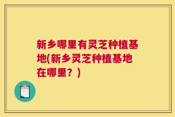 新乡哪里有灵芝种植基地(新乡灵芝种植基地在哪里?) 新乡哪里有灵芝种植基地(新乡灵芝种植基地在哪里?)