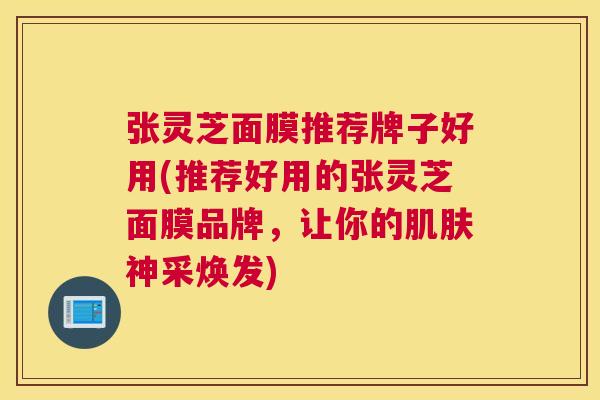 张灵芝面膜推荐牌子好用(推荐好用的张灵芝面膜品牌，让你的肌肤神采焕发)