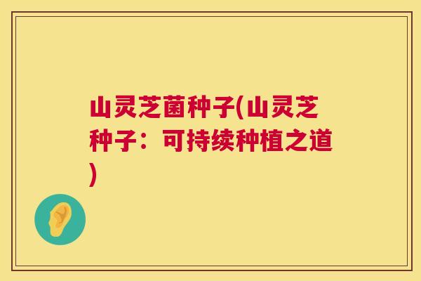 山灵芝菌种子(山灵芝种子：可持续种植之道)