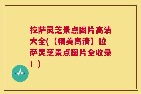 拉萨灵芝景点图片高清大全(【精美高清】拉萨灵芝景点图片全收录！)