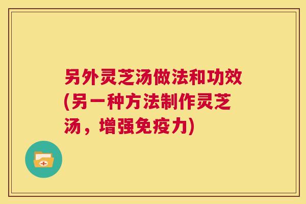 另外灵芝汤做法和功效(另一种方法制作灵芝汤，增强免疫力)