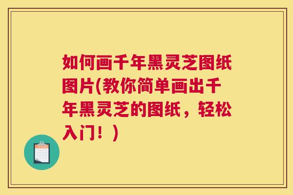 如何画千年黑灵芝图纸图片(教你简单画出千年黑灵芝的图纸,轻松入门!) 如何画千年黑灵芝图纸图片(教你简单画出千年黑灵芝的图纸,轻松入门!)