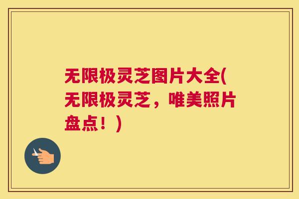 无限极灵芝图片大全(无限极灵芝，唯美照片盘点！)