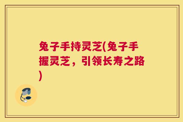 兔子手持灵芝(兔子手握灵芝，引领长寿之路)