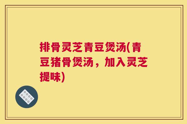 排骨灵芝青豆煲汤(青豆猪骨煲汤,加入灵芝提味) 排骨灵芝青豆煲汤(青豆猪骨煲汤,加入灵芝提味)