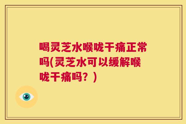 喝灵芝水喉咙干痛正常吗(灵芝水可以缓解喉咙干痛吗？)