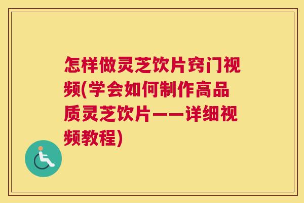 怎样做灵芝饮片窍门视频(学会如何制作高品质灵芝饮片——详细视频教程)