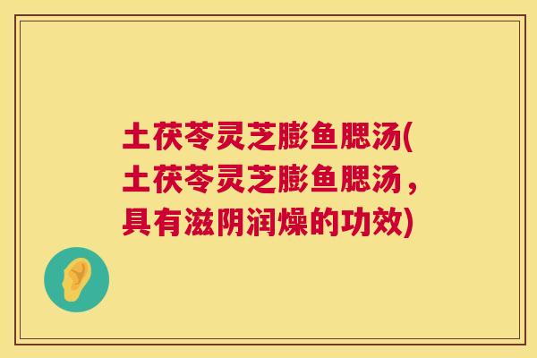 土茯苓灵芝膨鱼腮汤(土茯苓灵芝膨鱼腮汤,具有滋阴润燥的功效) 土茯苓灵芝膨鱼腮汤(土茯苓灵芝膨鱼腮汤,具有滋阴润燥的功效)