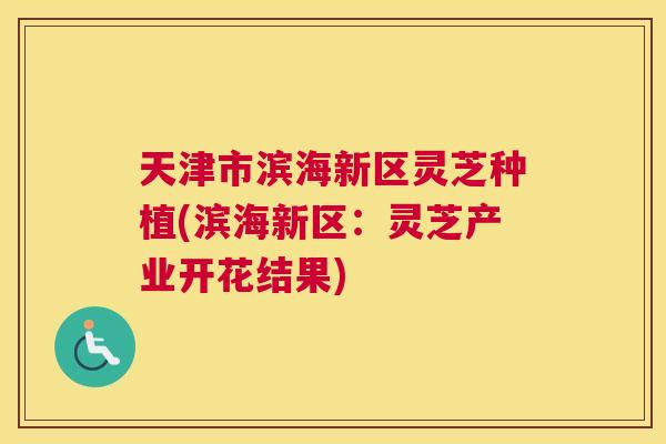 天津市滨海新区灵芝种植(滨海新区:灵芝产业开花结果) 天津市滨海新区灵芝种植(滨海新区:灵芝产业开花结果)
