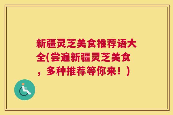 新疆灵芝美食推荐语大全(尝遍新疆灵芝美食，多种推荐等你来！)
