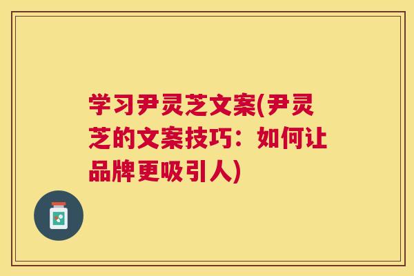 学习尹灵芝文案(尹灵芝的文案技巧：如何让品牌更吸引人)