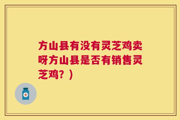 方山县有没有灵芝鸡卖呀方山县是否有销售灵芝鸡？)