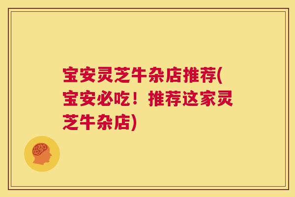 宝安灵芝牛杂店推荐(宝安必吃!推荐这家灵芝牛杂店) 宝安灵芝牛杂店推荐(宝安必吃!推荐这家灵芝牛杂店)