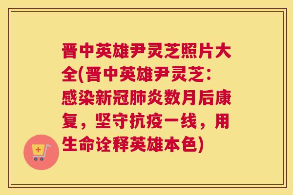 晋中英雄尹灵芝照片大全(晋中英雄尹灵芝:新冠炎数月后康复,坚守抗疫一线,用生命诠释英雄本色) 晋中英雄尹灵芝照片大全(晋中英雄尹灵芝:新冠炎数月后康复,坚守抗疫一线,用生命诠释英雄本色)